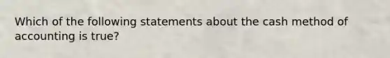 Which of the following statements about the cash method of accounting is true?