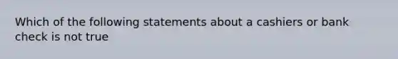 Which of the following statements about a cashiers or bank check is not true