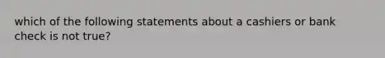 which of the following statements about a cashiers or bank check is not true?