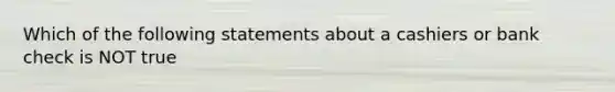 Which of the following statements about a cashiers or bank check is NOT true