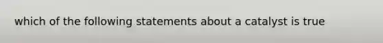 which of the following statements about a catalyst is true