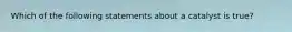 Which of the following statements about a catalyst is true?