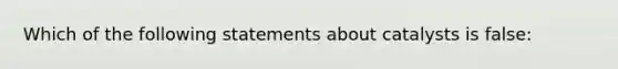 Which of the following statements about catalysts is false: