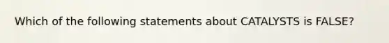 Which of the following statements about CATALYSTS is FALSE?