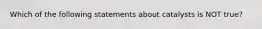 Which of the following statements about catalysts is NOT true?