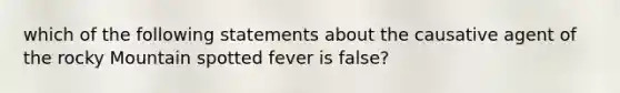 which of the following statements about the causative agent of the rocky Mountain spotted fever is false?