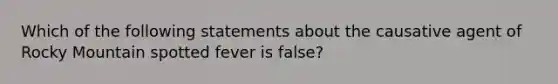 Which of the following statements about the causative agent of Rocky Mountain spotted fever is false?