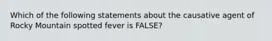 Which of the following statements about the causative agent of Rocky Mountain spotted fever is FALSE?