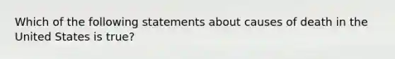 Which of the following statements about causes of death in the United States is true?