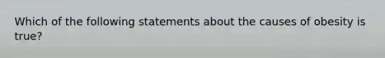 Which of the following statements about the causes of obesity is true?