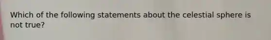 Which of the following statements about the celestial sphere is not true?