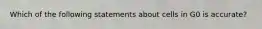 Which of the following statements about cells in G0 is accurate?