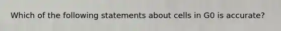 Which of the following statements about cells in G0 is accurate?