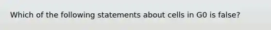 Which of the following statements about cells in G0 is false?