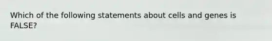 Which of the following statements about cells and genes is FALSE?