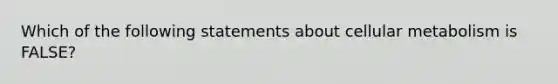 Which of the following statements about cellular metabolism is FALSE?