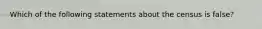 Which of the following statements about the census is false?