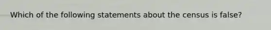 Which of the following statements about the census is false?