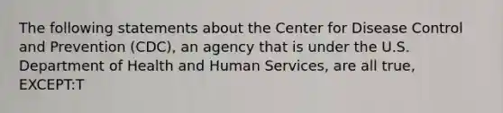 The following statements about the Center for Disease Control and Prevention (CDC), an agency that is under the U.S. Department of Health and Human Services, are all true, EXCEPT:T