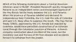 Which of the following statements about a Central American isthmian canal is FALSE? -President Roosevelt quickly recognized Panama as an independent nation and encouraged approval of the Hay‑Bunau Varilla treaty between the U.S. and Panama. -When the province of Panama rebelled and declared its independence from Colombia, the U.S. took the side of Colombia and sent U.S. Navy ships to suppress the revolt. -The Hay‑Herrán Treaty (1903), approved by the U.S. Senate but rejected by Colombia, would have permitted construction of an isthmian canal through the Colombian province of Panama. -A French company constructed about one‑third of the canal, but the monetary cost and the loss of life from disease and accidents forced it to withdraw from the project.