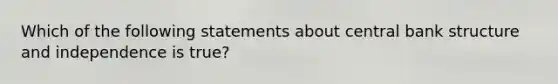 Which of the following statements about central bank structure and independence is​ true?