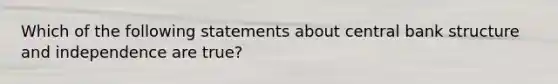 Which of the following statements about central bank structure and independence are true?