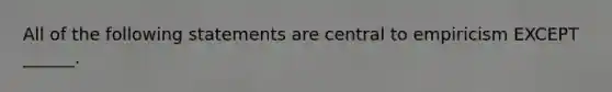 All of the following statements are central to empiricism EXCEPT ______.