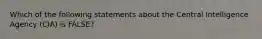 Which of the following statements about the Central Intelligence Agency (CIA) is FALSE?