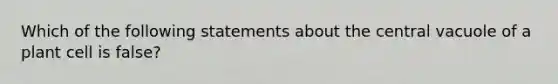 Which of the following statements about the central vacuole of a plant cell is false?