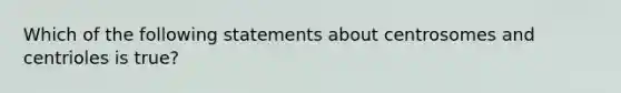 Which of the following statements about centrosomes and centrioles is true?