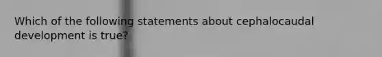 Which of the following statements about cephalocaudal development is true?