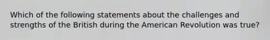 Which of the following statements about the challenges and strengths of the British during the American Revolution was true?