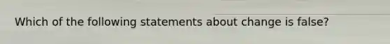 Which of the following statements about change is false?