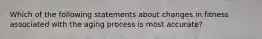 Which of the following statements about changes in fitness associated with the aging process is most accurate?