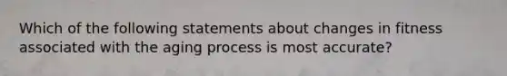 Which of the following statements about changes in fitness associated with the aging process is most accurate?