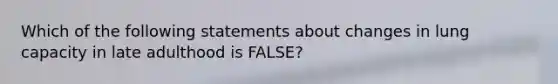 Which of the following statements about changes in lung capacity in late adulthood is FALSE?