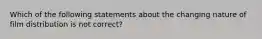 Which of the following statements about the changing nature of film distribution is not correct?