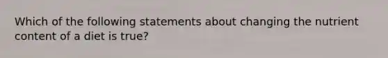 Which of the following statements about changing the nutrient content of a diet is true?