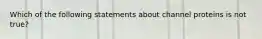 Which of the following statements about channel proteins is not true?