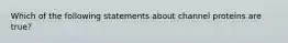 Which of the following statements about channel proteins are true?