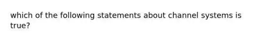 which of the following statements about channel systems is true?