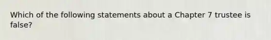 Which of the following statements about a Chapter 7 trustee is false?