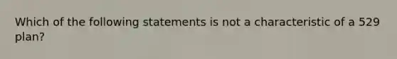 Which of the following statements is not a characteristic of a 529 plan?