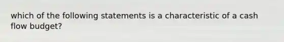 which of the following statements is a characteristic of a cash flow budget?