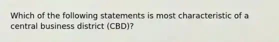 Which of the following statements is most characteristic of a central business district (CBD)?