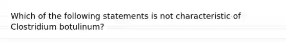 Which of the following statements is not characteristic of Clostridium botulinum?