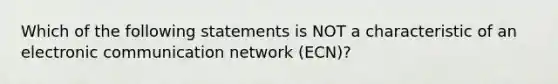 Which of the following statements is NOT a characteristic of an electronic communication network (ECN)?