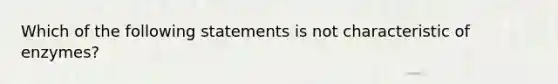 Which of the following statements is not characteristic of enzymes?