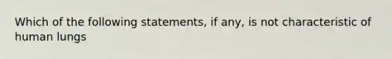 Which of the following statements, if any, is not characteristic of human lungs