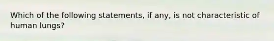 Which of the following statements, if any, is not characteristic of human lungs?